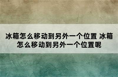 冰箱怎么移动到另外一个位置 冰箱怎么移动到另外一个位置呢